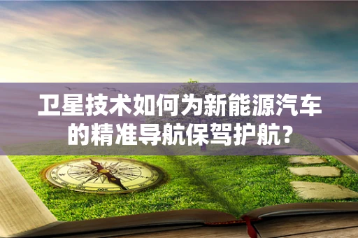 卫星技术如何为新能源汽车的精准导航保驾护航？