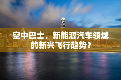 空中巴士，新能源汽车领域的新兴飞行趋势？