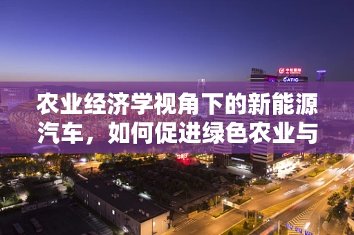 农业经济学视角下的新能源汽车，如何促进绿色农业与新能源汽车的协同发展？