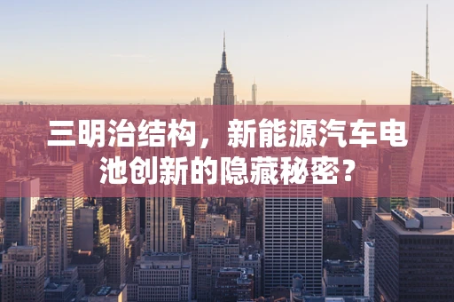 三明治结构，新能源汽车电池创新的隐藏秘密？