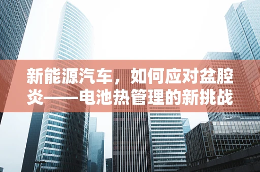 新能源汽车，如何应对盆腔炎——电池热管理的新挑战？