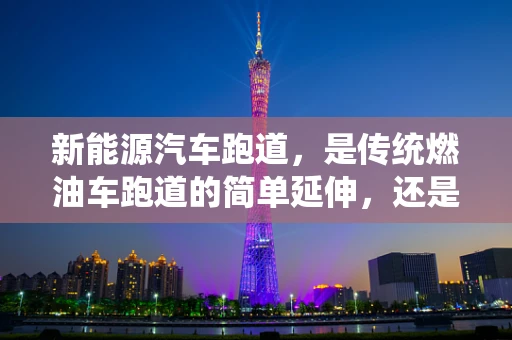 新能源汽车跑道，是传统燃油车跑道的简单延伸，还是全新赛道？
