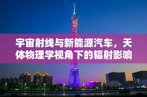 宇宙射线与新能源汽车，天体物理学视角下的辐射影响