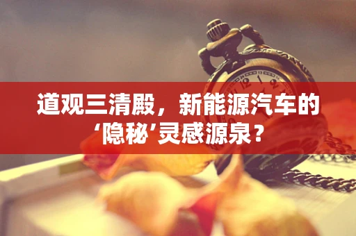 道观三清殿，新能源汽车的‘隐秘’灵感源泉？