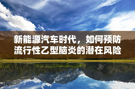 新能源汽车时代，如何预防流行性乙型脑炎的潜在风险？