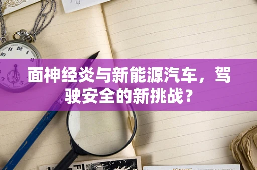 面神经炎与新能源汽车，驾驶安全的新挑战？