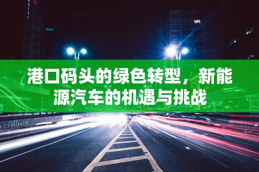 港口码头的绿色转型，新能源汽车的机遇与挑战