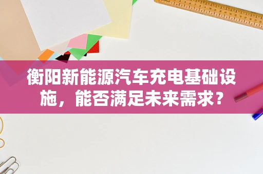 衡阳新能源汽车充电基础设施，能否满足未来需求？