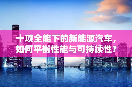 十项全能下的新能源汽车，如何平衡性能与可持续性？