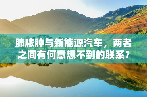 肺脓肿与新能源汽车，两者之间有何意想不到的联系？