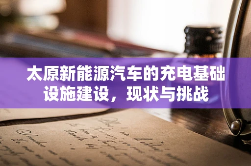 太原新能源汽车的充电基础设施建设，现状与挑战