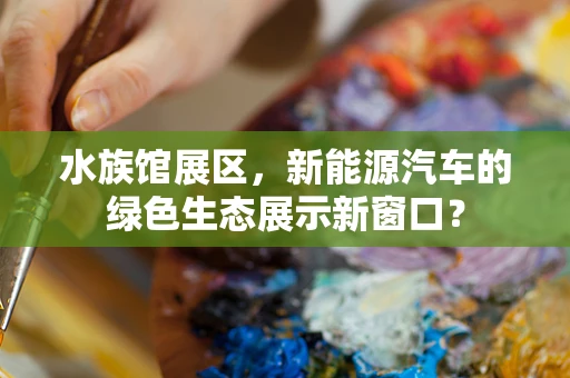 水族馆展区，新能源汽车的绿色生态展示新窗口？