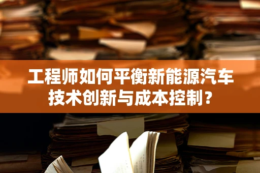 工程师如何平衡新能源汽车技术创新与成本控制？