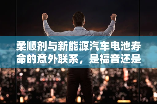 柔顺剂与新能源汽车电池寿命的意外联系，是福音还是未知数？