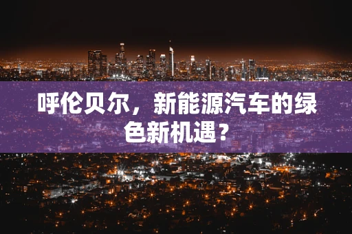 呼伦贝尔，新能源汽车的绿色新机遇？
