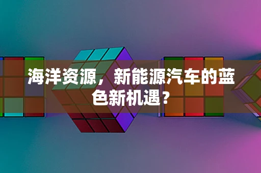海洋资源，新能源汽车的蓝色新机遇？