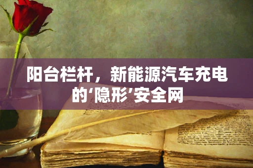 阳台栏杆，新能源汽车充电的‘隐形’安全网