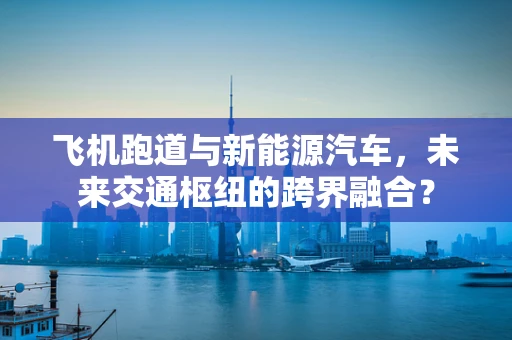 飞机跑道与新能源汽车，未来交通枢纽的跨界融合？