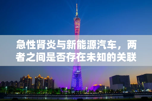 急性肾炎与新能源汽车，两者之间是否存在未知的关联？