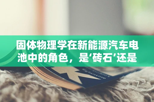 固体物理学在新能源汽车电池中的角色，是‘砖石’还是‘催化剂’？