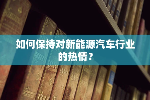 如何保持对新能源汽车行业的热情？