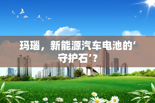 玛瑙，新能源汽车电池的‘守护石’？