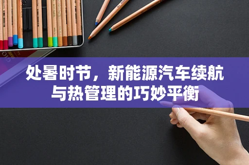 处暑时节，新能源汽车续航与热管理的巧妙平衡
