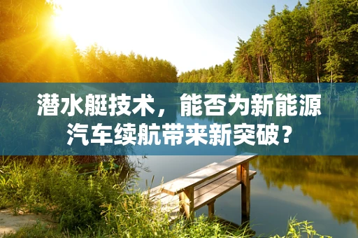 潜水艇技术，能否为新能源汽车续航带来新突破？