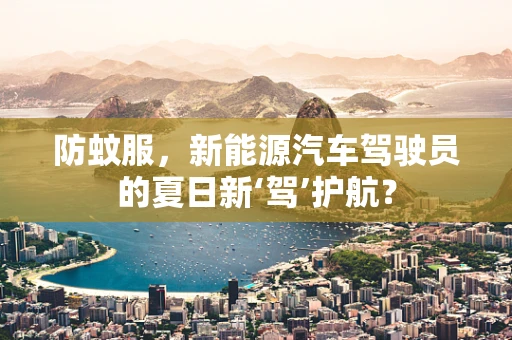 防蚊服，新能源汽车驾驶员的夏日新‘驾’护航？