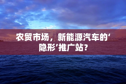 农贸市场，新能源汽车的‘隐形’推广站？