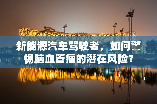 新能源汽车驾驶者，如何警惕脑血管瘤的潜在风险？