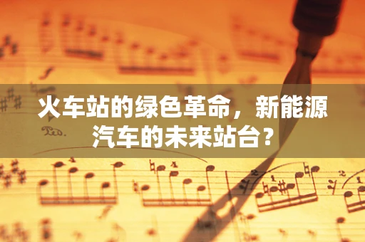 火车站的绿色革命，新能源汽车的未来站台？