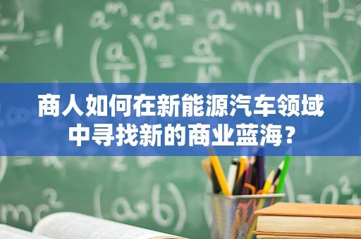 商人如何在新能源汽车领域中寻找新的商业蓝海？