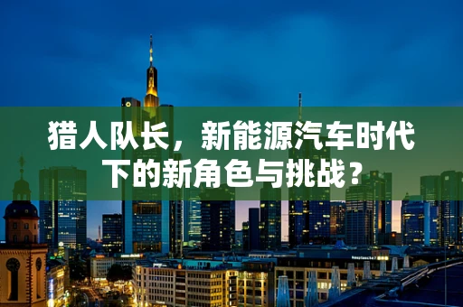 猎人队长，新能源汽车时代下的新角色与挑战？