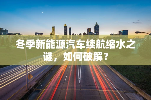 冬季新能源汽车续航缩水之谜，如何破解？