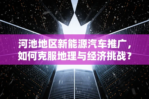 河池地区新能源汽车推广，如何克服地理与经济挑战？