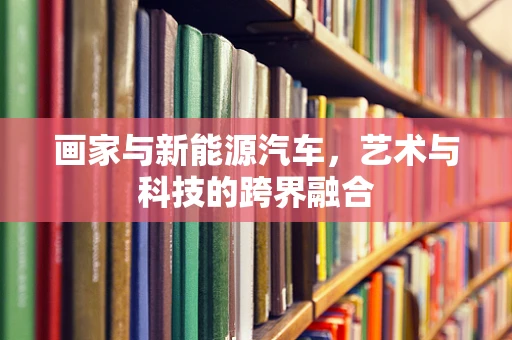 画家与新能源汽车，艺术与科技的跨界融合