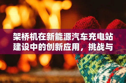 架桥机在新能源汽车充电站建设中的创新应用，挑战与机遇？