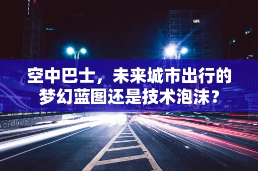 空中巴士，未来城市出行的梦幻蓝图还是技术泡沫？