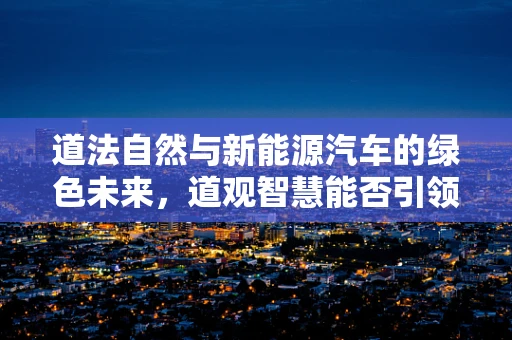 道法自然与新能源汽车的绿色未来，道观智慧能否引领出行革命？