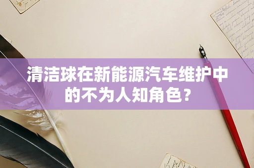 清洁球在新能源汽车维护中的不为人知角色？