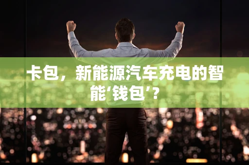 卡包，新能源汽车充电的智能‘钱包’？