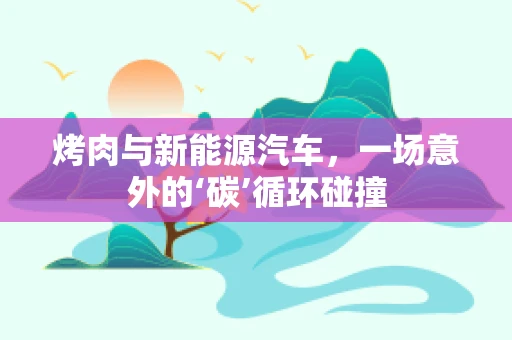 烤肉与新能源汽车，一场意外的‘碳’循环碰撞