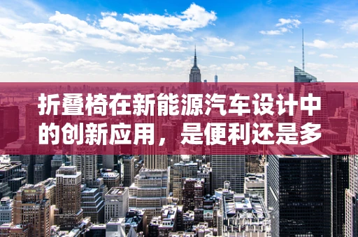 折叠椅在新能源汽车设计中的创新应用，是便利还是多余？