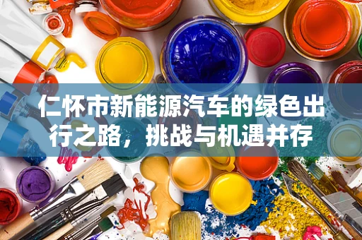 仁怀市新能源汽车的绿色出行之路，挑战与机遇并存