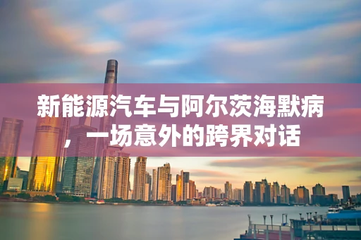 新能源汽车与阿尔茨海默病，一场意外的跨界对话