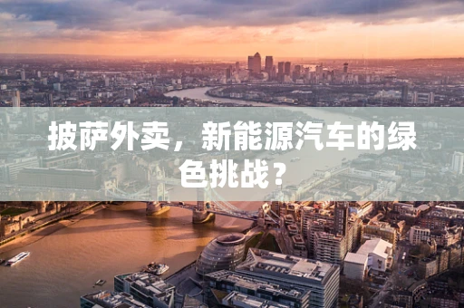 披萨外卖，新能源汽车的绿色挑战？