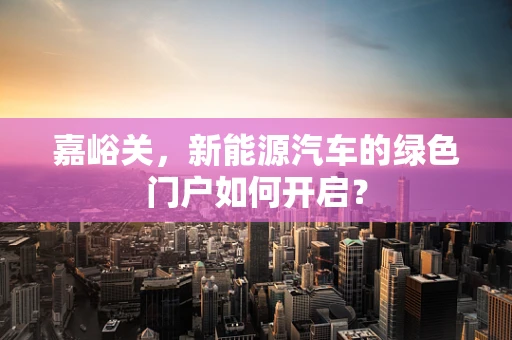 嘉峪关，新能源汽车的绿色门户如何开启？