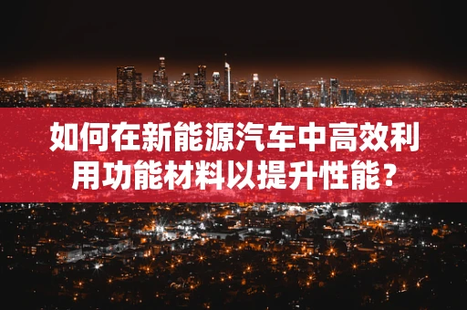 如何在新能源汽车中高效利用功能材料以提升性能？