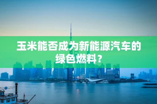 玉米能否成为新能源汽车的绿色燃料？